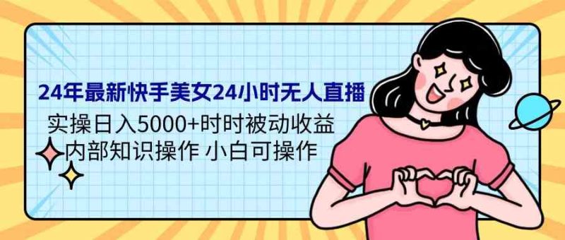 （9480期）24年最新快手美女24小时无人直播 实操日入5000+时时被动收益 内部知识操…-副业心选