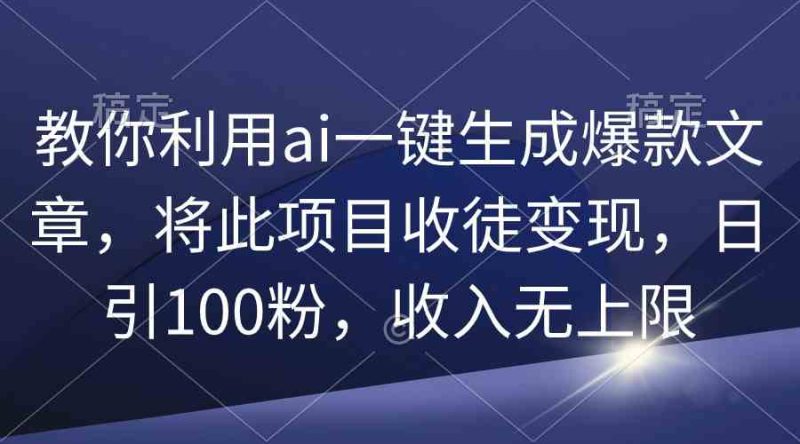 （9495期）教你利用ai一键生成爆款文章，将此项目收徒变现，日引100粉，收入无上限-副业心选