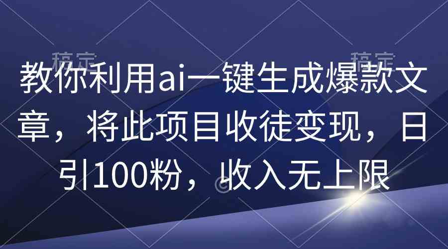 （9495期）教你利用ai一键生成爆款文章，将此项目收徒变现，日引100粉，收入无上限 - 副业心选-副业心选