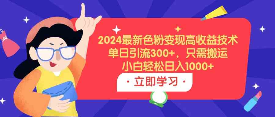 （9480期）2024最新色粉变现高收益技术，单日引流300+，只需搬运，小白轻松日入1000+ - 副业心选-副业心选