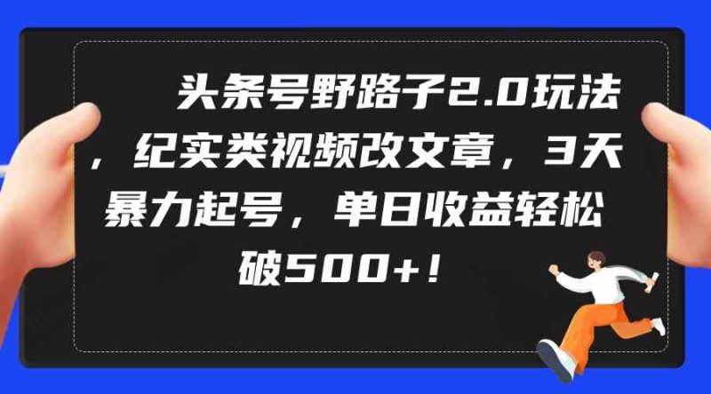 （9488期）头条号野路子2.0玩法，纪实类视频改文章，3天暴力起号，单日收益轻松破500+-副业心选
