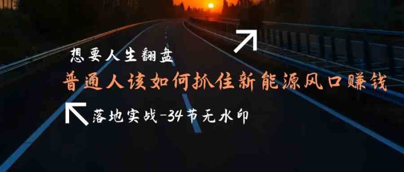 （9499期）想要人生翻盘，普通人如何抓住新能源风口赚钱，落地实战案例课-34节无水印-副业心选