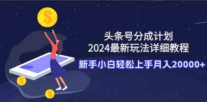 （9530期）头条号分成计划：2024最新玩法详细教程，新手小白轻松上手月入20000+ - 副业心选-副业心选