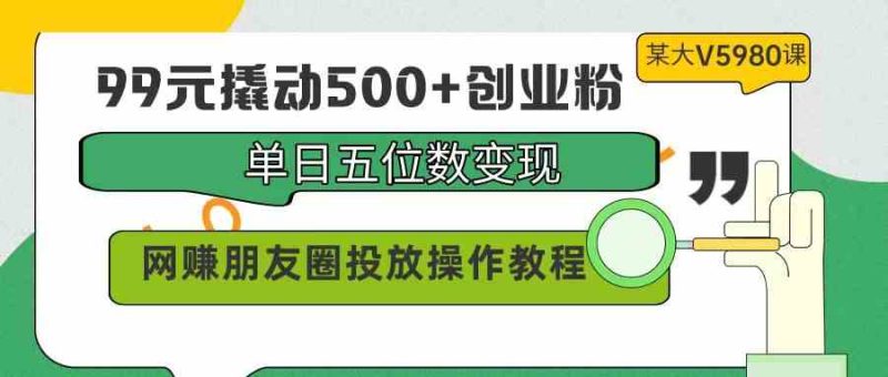 （9534期）99元撬动500+创业粉，单日五位数变现，网赚朋友圈投放操作教程价值5980！-副业心选