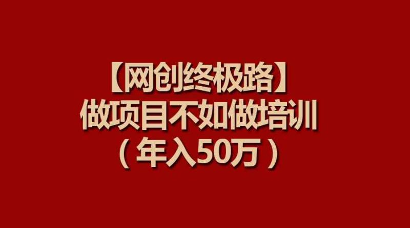 （9550期）【网创终极路】做项目不如做项目培训，年入50万-副业心选