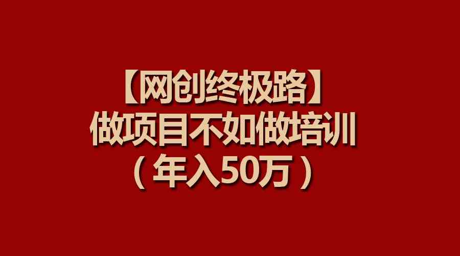 （9550期）【网创终极路】做项目不如做项目培训，年入50万 - 副业心选-副业心选