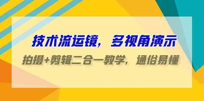 （9545期）技术流-运镜，多视角演示，拍摄+剪辑二合一教学，通俗易懂（70节课）-副业心选