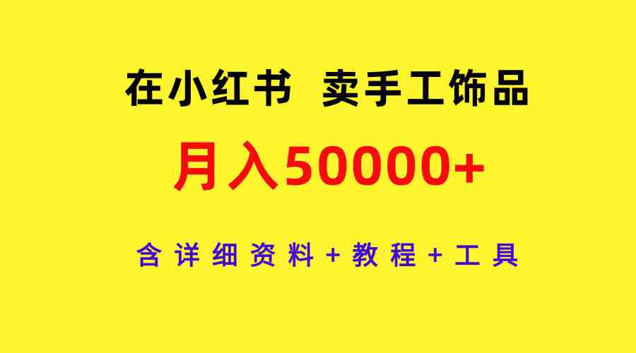 （9585期）在小红书卖手工饰品，月入50000+，含详细资料+教程+工具 - 副业心选-副业心选