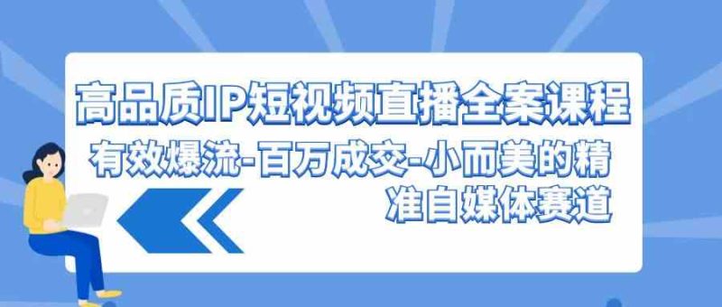（9591期）高品质 IP短视频直播-全案课程，有效爆流-百万成交-小而美的精准自媒体赛道-副业心选