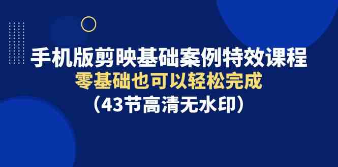 （9594期）手机版剪映基础案例特效课程，零基础也可以轻松完成（43节高清无水印） - 副业心选-副业心选