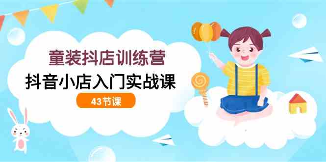 （9610期）童装抖店训练营，抖音小店入门实战课（43节课） - 副业心选-副业心选
