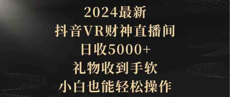 （9595期）2024最新，抖音VR财神直播间，日收5000+，礼物收到手软，小白也能轻松操作-副业心选