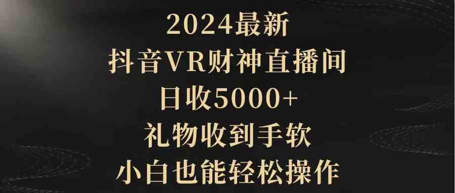 （9595期）2024最新，抖音VR财神直播间，日收5000+，礼物收到手软，小白也能轻松操作 - 副业心选-副业心选