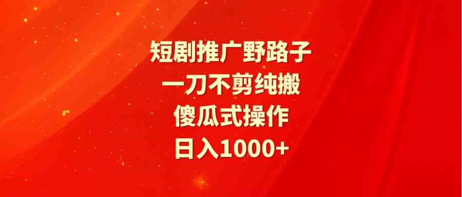 （9586期）短剧推广野路子，一刀不剪纯搬运，傻瓜式操作，日入1000+ - 副业心选-副业心选
