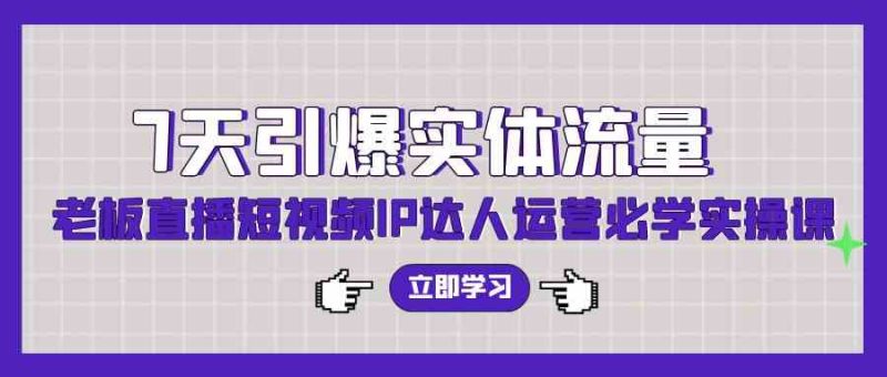 （9593期）7天引爆实体流量，老板直播短视频IP达人运营必学实操课（56节高清无水印）-副业心选