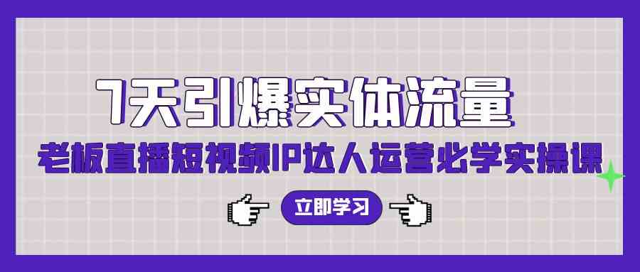 （9593期）7天引爆实体流量，老板直播短视频IP达人运营必学实操课（56节高清无水印） - 副业心选-副业心选