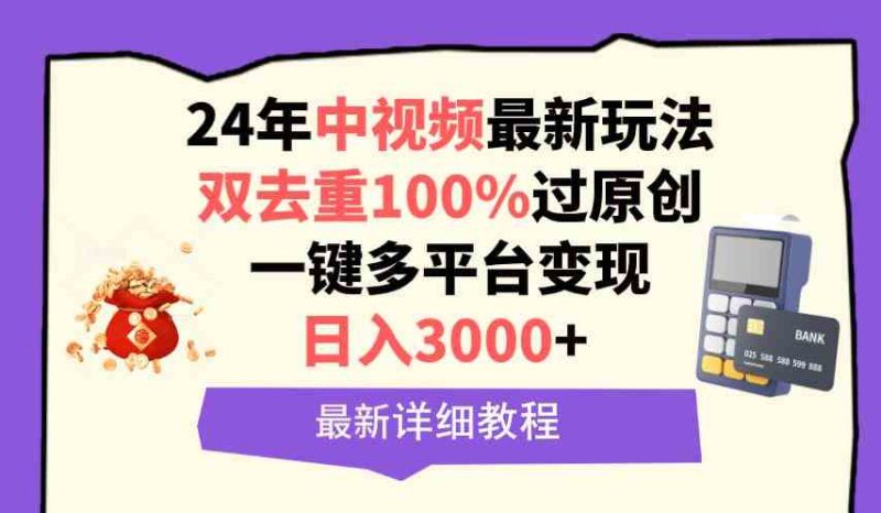 （9598期）中视频24年最新玩法，双去重100%过原创，日入3000+一键多平台变现-副业心选