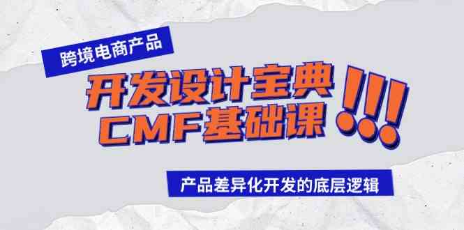 （9611期）跨境电商产品开发设计宝典-CMF基础课：产品差异化开发的底层逻辑 - 副业心选-副业心选