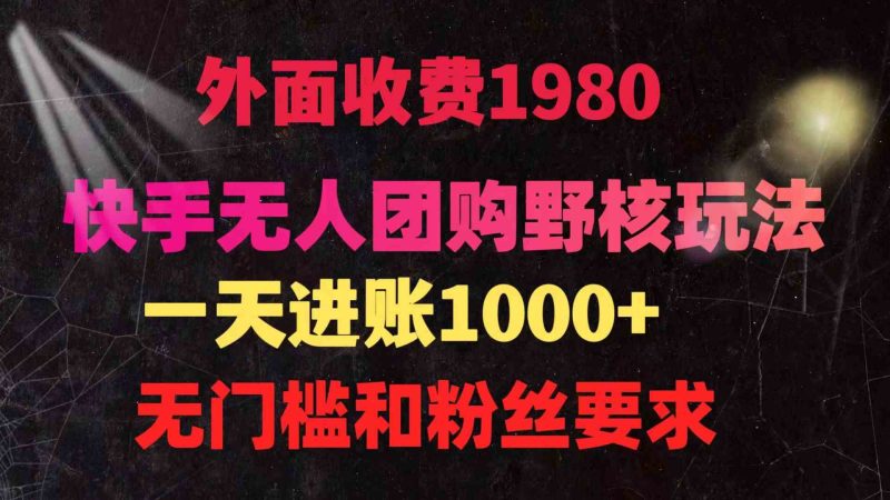 （9638期）快手无人团购带货野核玩法，一天4位数 无任何门槛-副业心选