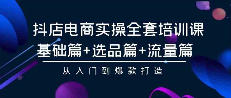 （9604期）抖店电商实操全套培训课：基础篇+选品篇+流量篇，从入门到爆款打造-副业心选