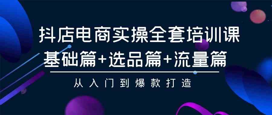 （9604期）抖店电商实操全套培训课：基础篇+选品篇+流量篇，从入门到爆款打造 - 副业心选-副业心选