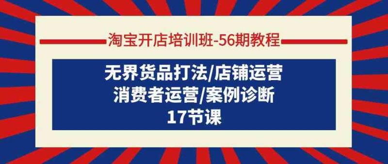（9605期）淘宝开店培训班-56期教程：无界货品打法/店铺运营/消费者运营/案例诊断-副业心选