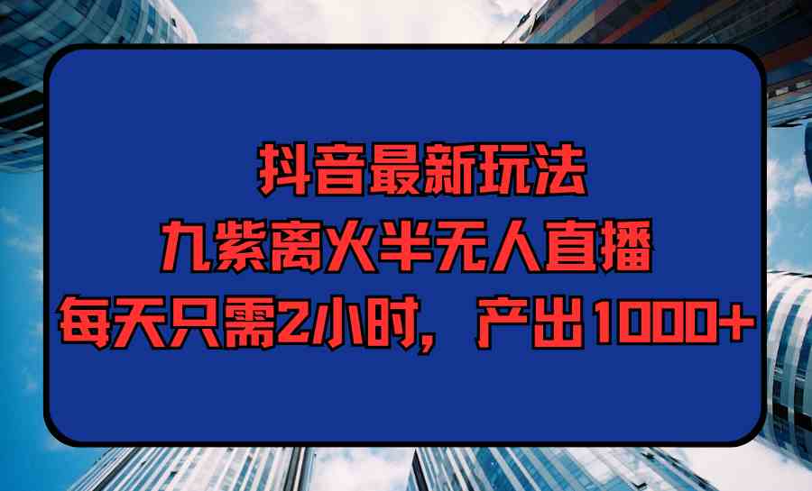 （9619期）抖音最新玩法，九紫离火半无人直播，每天只需2小时，产出1000+ - 副业心选-副业心选