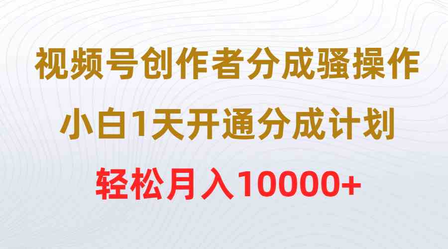 （9656期）视频号创作者分成骚操作，小白1天开通分成计划，轻松月入10000+ - 副业心选-副业心选