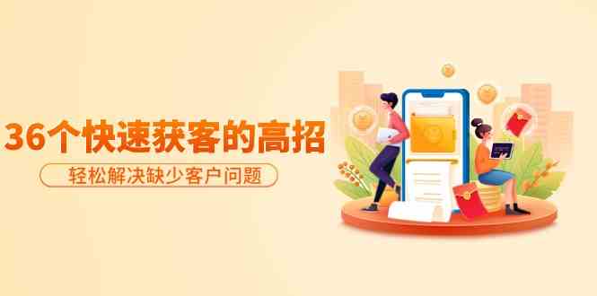 （9644期）分享36个快速获客的高招：轻松解决缺少客户问题，有效才是硬道理-副业心选