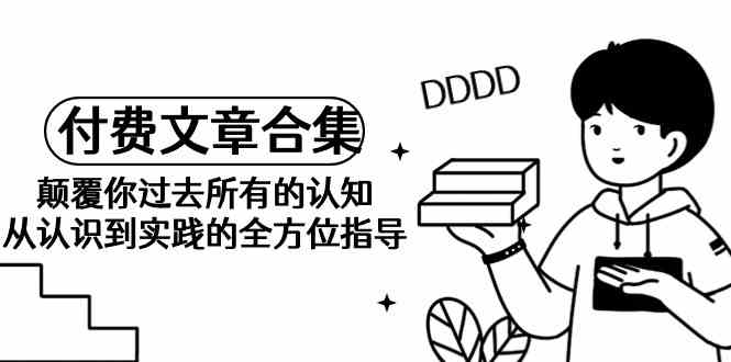 （9646期）《某公众号付费文章合集》颠覆你过去所有的认知 从认识到实践的全方位指导 - 副业心选-副业心选