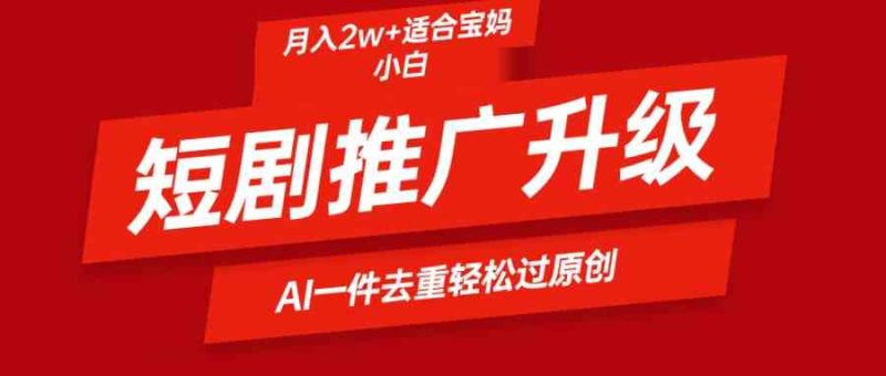 （9652期）短剧推广升级新玩法，AI一键二创去重，轻松月入2w+-副业心选