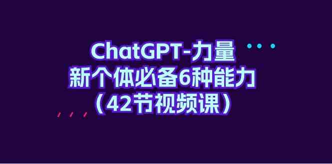 （9684期）ChatGPT-力量 新个体必备6种能力（42节视频课） - 副业心选-副业心选