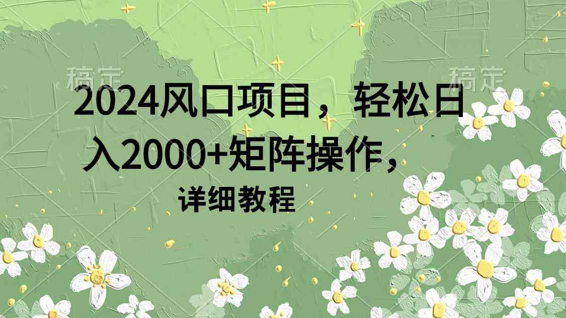 （9652期）2024风口项目，轻松日入2000+矩阵操作，详细教程 - 副业心选-副业心选