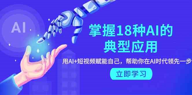 （9683期）掌握18种AI的典型应用，用AI+短视频 赋能自己，帮助你在AI时代领先一步 - 副业心选-副业心选