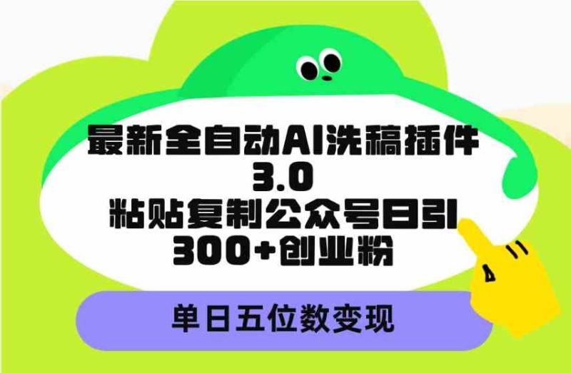 （9662期）最新全自动AI洗稿插件3.0，粘贴复制公众号日引300+创业粉，单日五位数变现-副业心选