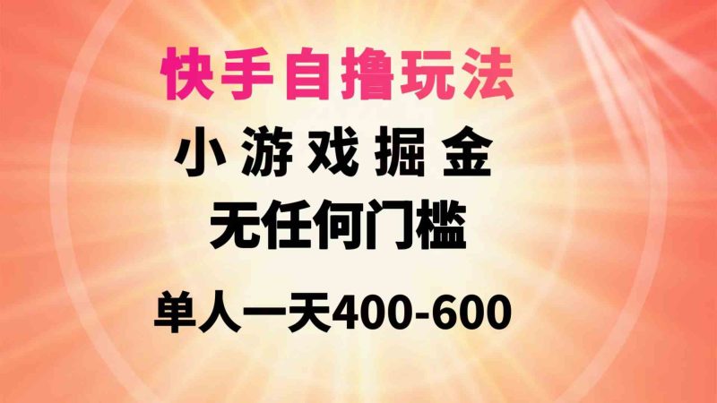 （9712期）快手自撸玩法小游戏掘金无任何门槛单人一天400-600-副业心选