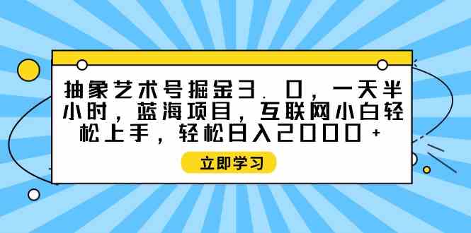 （9711期）抽象艺术号掘金3.0，一天半小时 ，蓝海项目， 互联网小白轻松上手，轻松… - 副业心选-副业心选