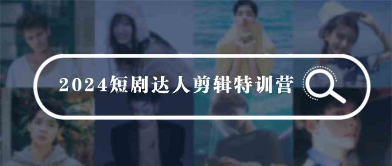 （9688期）2024短剧达人剪辑特训营，适合宝爸宝妈的0基础剪辑训练营（51节课）-副业心选