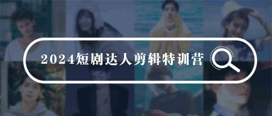 （9688期）2024短剧达人剪辑特训营，适合宝爸宝妈的0基础剪辑训练营（51节课） - 副业心选-副业心选