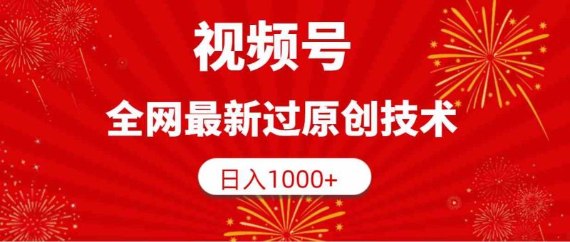 （9713期）视频号，全网最新过原创技术，日入1000+-副业心选