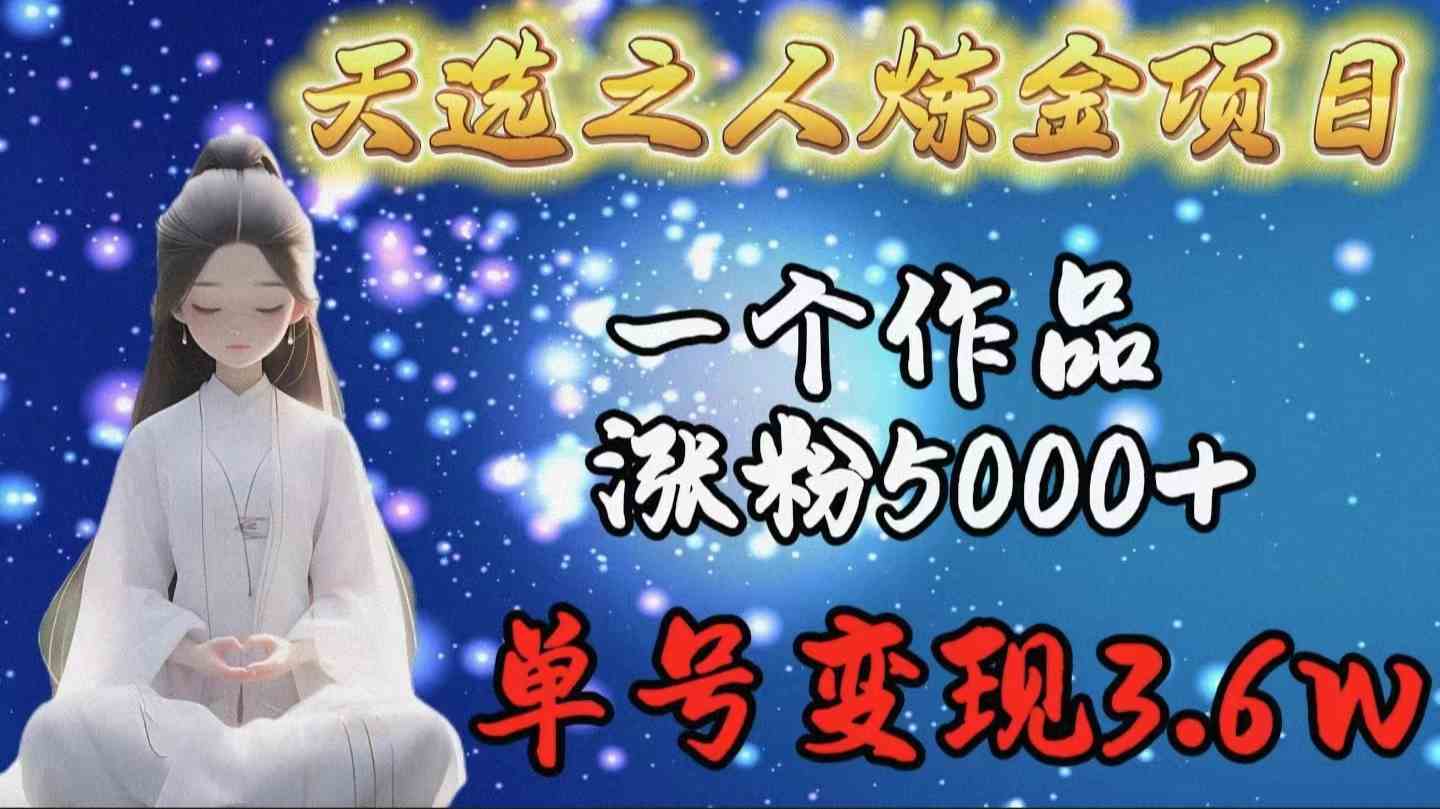 （9693期）天选之人炼金项目，一个作品涨粉5000+，单号变现3.6w - 副业心选-副业心选