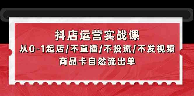 （9705期）抖店运营实战课：从0-1起店/不直播/不投流/不发视频/商品卡自然流出单 - 副业心选-副业心选