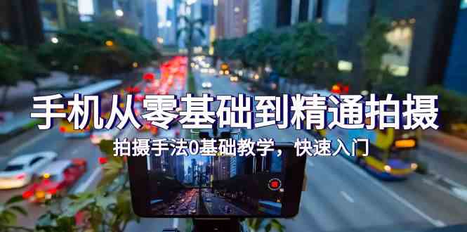 （9706期）手机从零基础到精通拍摄，拍摄手法0基础教学，快速入门（24节） - 副业心选-副业心选
