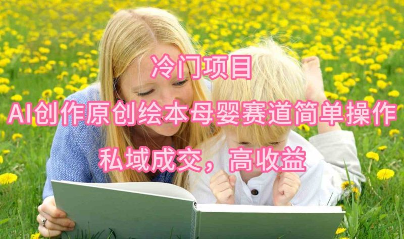 （9726期）冷门项目，AI创作原创绘本母婴赛道简单操作，私域成交，高收益-副业心选