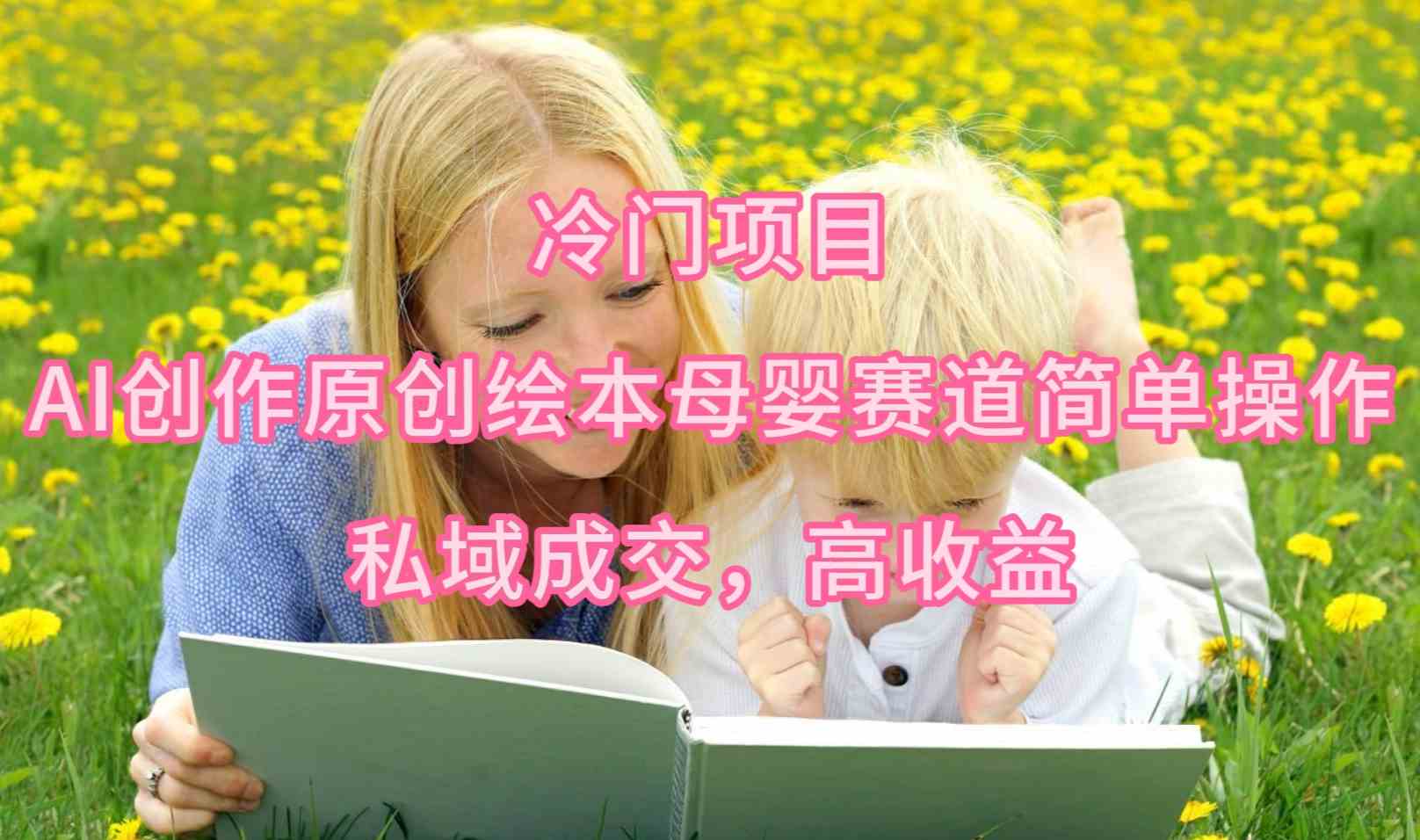 （9726期）冷门项目，AI创作原创绘本母婴赛道简单操作，私域成交，高收益 - 副业心选-副业心选