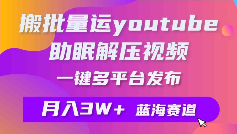 （9727期）批量搬运YouTube解压助眠视频 一键多平台发布 月入2W+-副业心选