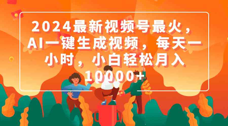 （9735期）2024最新视频号最火，AI一键生成视频，每天一小时，小白轻松月入10000+ - 副业心选-副业心选