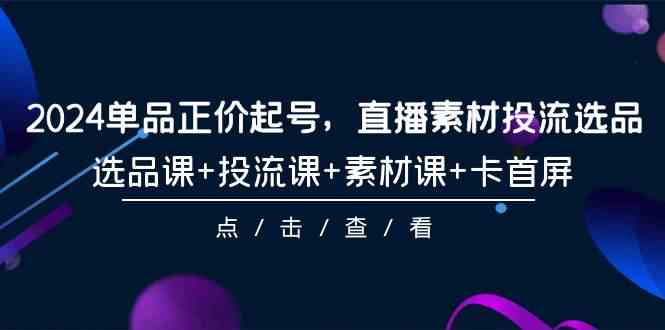 （9718期）2024单品正价起号，直播素材投流选品，选品课+投流课+素材课+卡首屏-101节 - 副业心选-副业心选
