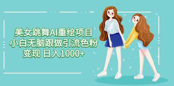 （9750期）美女跳舞AI重绘项目 小白无脑跟做引流色粉变现 日入1000+ - 副业心选-副业心选
