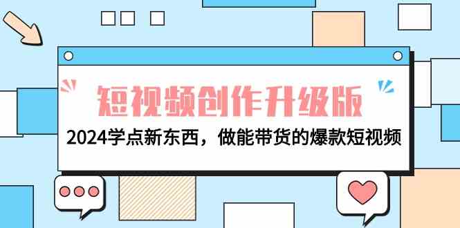 （9734期）电商人必看-短视频创作升级版：2024学点新东西，做能带货的爆款短视频 - 副业心选-副业心选